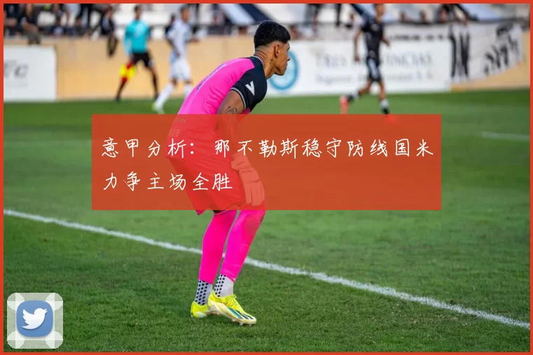 意甲分析：那不勒斯稳守防线国米力争主场全胜
