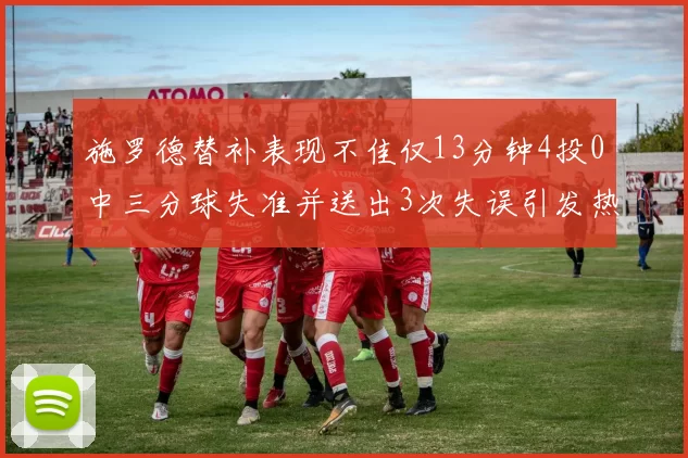 施罗德替补表现不佳仅13分钟4投0中三分球失准并送出3次失误引发热议