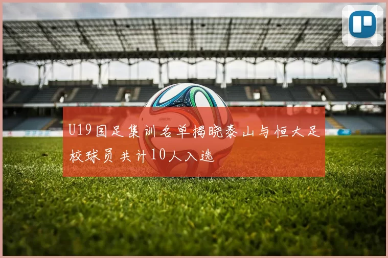 U19国足集训名单揭晓泰山与恒大足校球员共计10人入选