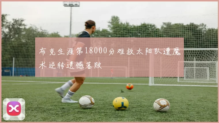 布克生涯第18000分难救太阳队遭魔术逆转遗憾落败