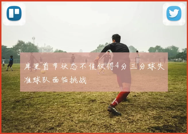 库里首节状态不佳仅得4分三分球失准球队面临挑战