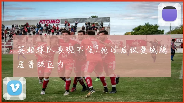 英超球队表现不佳7轮过后仅曼城稳居晋级区内