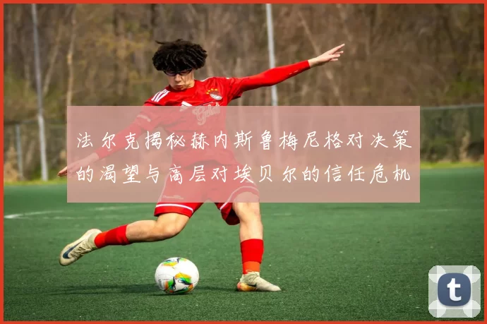 法尔克揭秘赫内斯鲁梅尼格对决策的渴望与高层对埃贝尔的信任危机