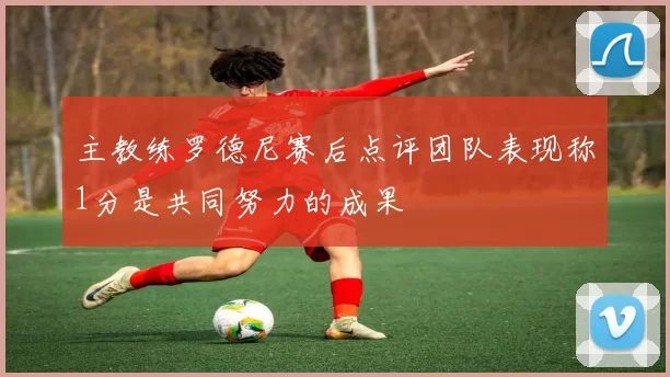 主教练罗德尼赛后点评团队表现称1分是共同努力的成果