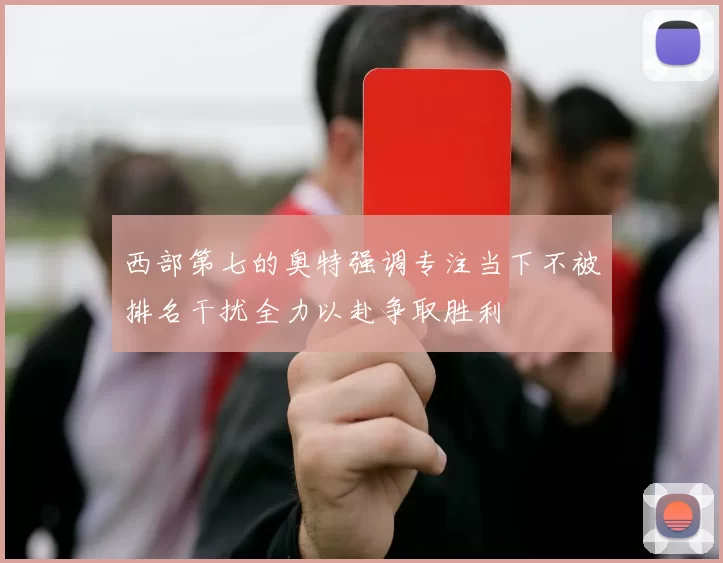 西部第七的奥特强调专注当下不被排名干扰全力以赴争取胜利