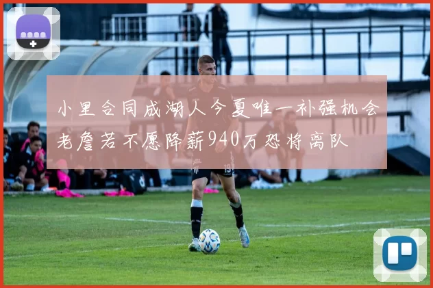 小里合同成湖人今夏唯一补强机会老詹若不愿降薪940万恐将离队