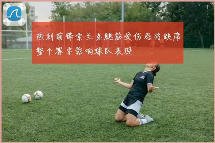 热刺前锋索兰克腿筋受伤恐将缺席整个赛季影响球队表现