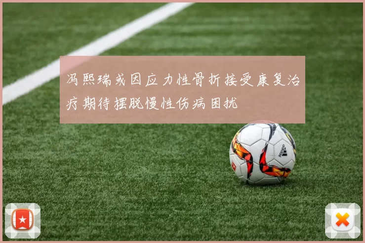 冯熙瑞或因应力性骨折接受康复治疗期待摆脱慢性伤病困扰