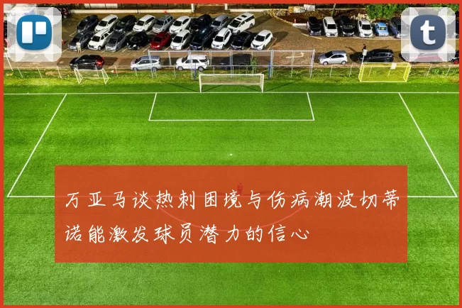 万亚马谈热刺困境与伤病潮波切蒂诺能激发球员潜力的信心