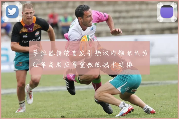 萨拉赫持续首发引热议内维尔认为红军高层应尊重教练战术安排