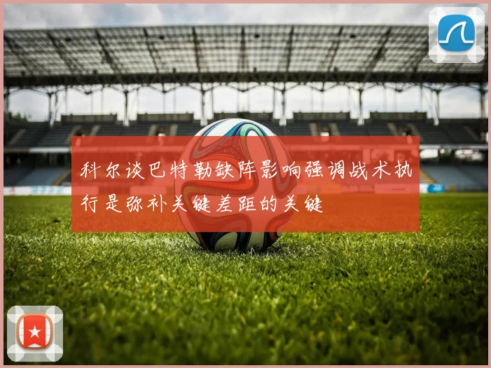 科尔谈巴特勒缺阵影响强调战术执行是弥补关键差距的关键
