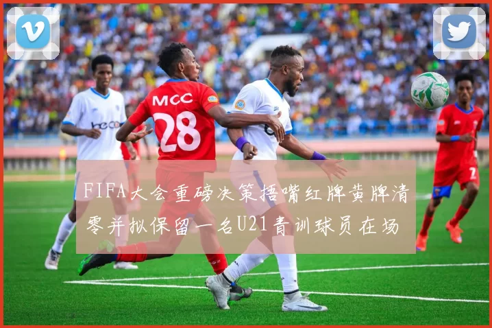 FIFA大会重磅决策捂嘴红牌黄牌清零并拟保留一名U21青训球员在场