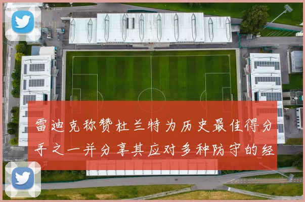 雷迪克称赞杜兰特为历史最佳得分手之一并分享其应对多种防守的经验