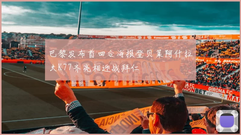 巴黎发布首回合海报登贝莱阿什拉夫K77齐亮相迎战拜仁