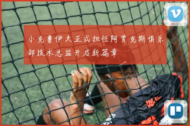 小克鲁伊夫正式担任阿贾克斯俱乐部技术总监开启新篇章