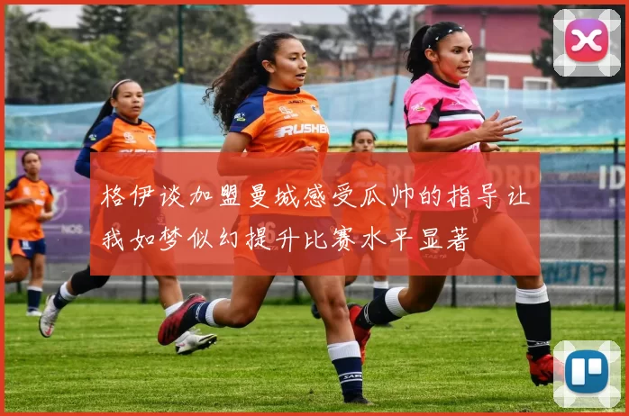 格伊谈加盟曼城感受瓜帅的指导让我如梦似幻提升比赛水平显著