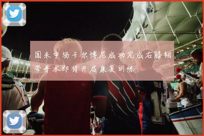 国米中场卡尔博尼成功完成右膝韧带手术即将开启康复训练