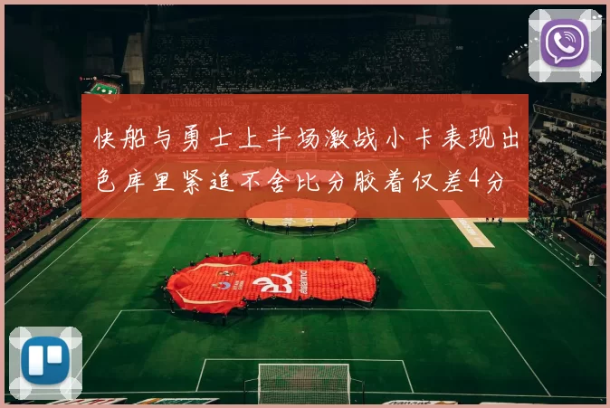 快船与勇士上半场激战小卡表现出色库里紧追不舍比分胶着仅差4分