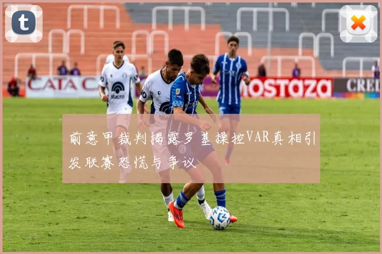 前意甲裁判揭露罗基操控VAR真相引发联赛恐慌与争议
