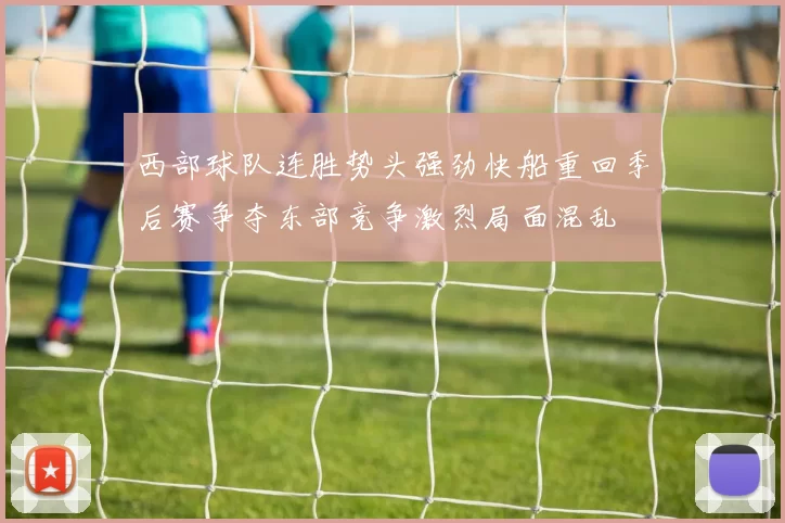 西部球队连胜势头强劲快船重回季后赛争夺东部竞争激烈局面混乱
