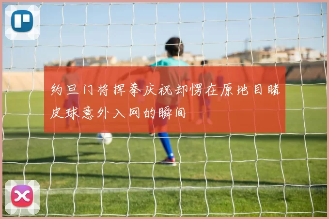 约旦门将挥拳庆祝却愣在原地目睹皮球意外入网的瞬间