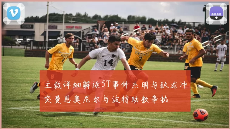 主裁详细解读5T事件杰明与狄龙冲突曼恩奥尼尔与波特助教争执