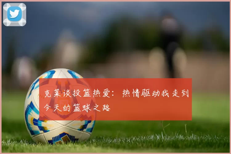 克莱谈投篮热爱：热情驱动我走到今天的篮球之路