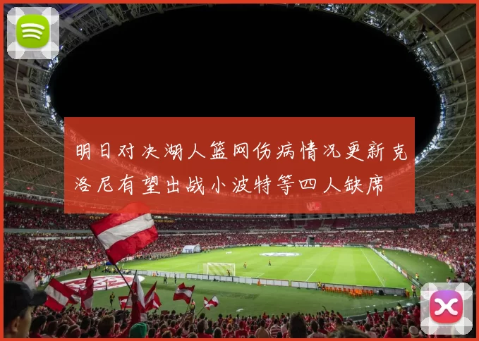 明日对决湖人篮网伤病情况更新克洛尼有望出战小波特等四人缺席