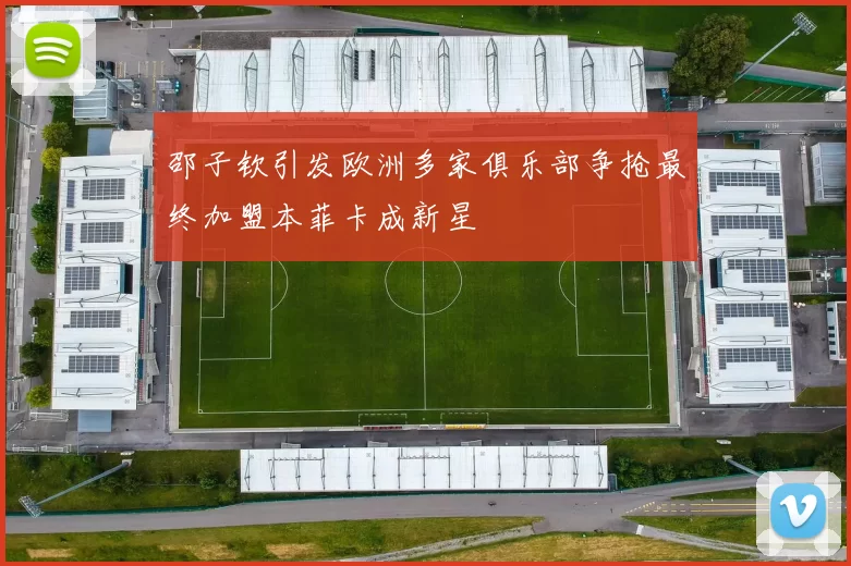 邵子钦引发欧洲多家俱乐部争抢最终加盟本菲卡成新星