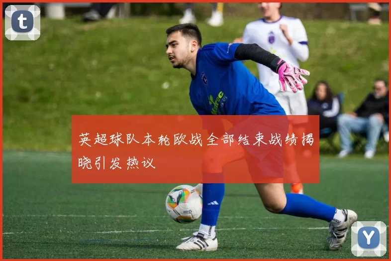 英超球队本轮欧战全部结束战绩揭晓引发热议